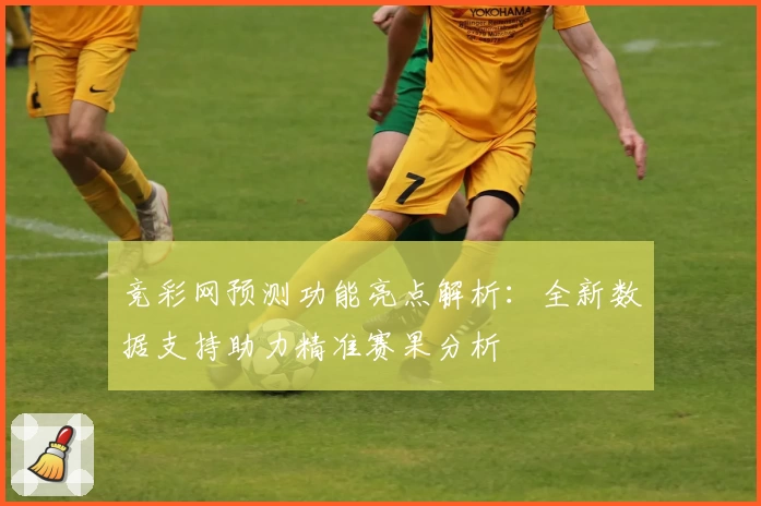 竞彩网预测功能亮点解析：全新数据支持助力精准赛果分析