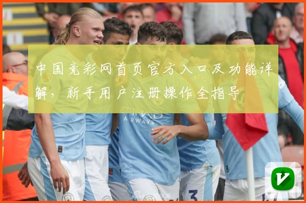 中国竞彩网首页官方入口及功能详解，新手用户注册操作全指导