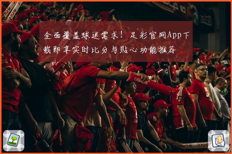 全面覆盖球迷需求!足彩官网App下载即享实时比分与贴心功能推荐