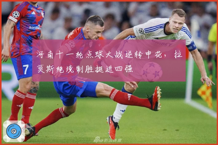 河南十一轮点球大战逆转申花，拉莫斯绝境制胜挺进四强