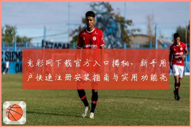 竞彩网下载官方入口揭秘,新手用户快速注册安装指南与实用功能亮点解析