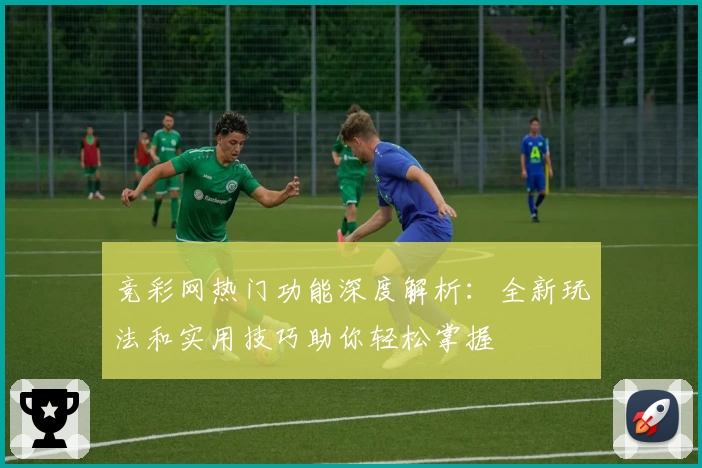 竞彩网热门功能深度解析：全新玩法和实用技巧助你轻松掌握