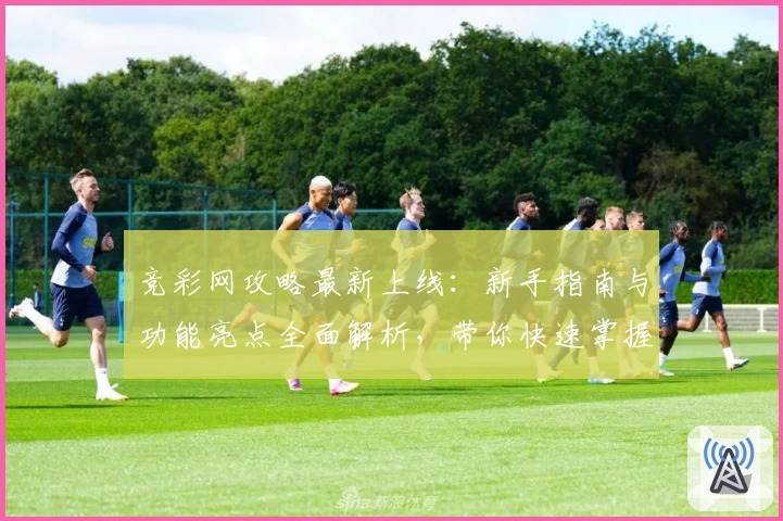 竞彩网攻略最新上线:新手指南与功能亮点全面解析,带你快速掌握使用技巧