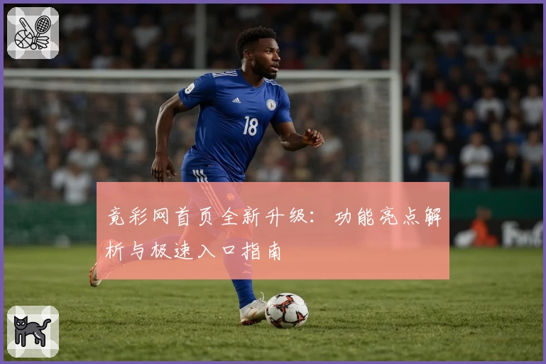 竟彩网首页全新升级：功能亮点解析与极速入口指南