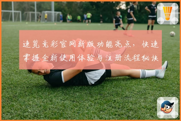 速览竞彩官网新版功能亮点，快速掌握全新使用体验与注册流程秘诀