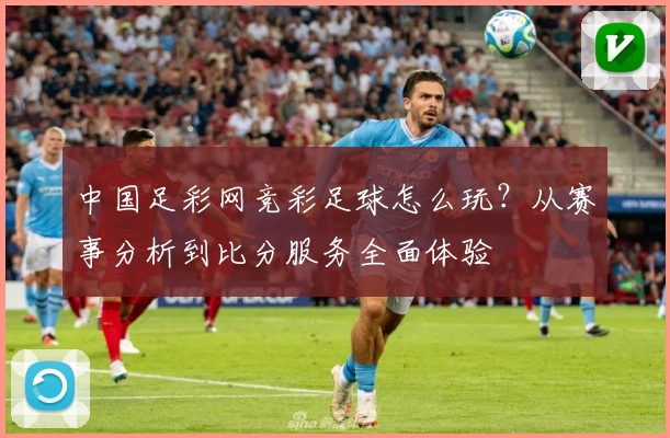 中国足彩网竞彩足球怎么玩?从赛事分析到比分服务全面体验