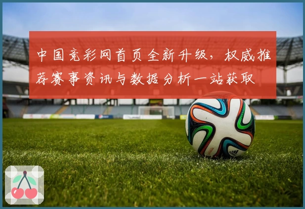 中国竞彩网首页全新升级,权威推荐赛事资讯与数据分析一站获取