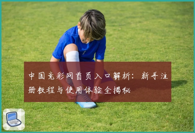 中国竞彩网首页入口解析:新手注册教程与使用体验全揭秘