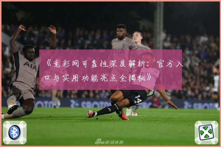 《竞彩网可靠性深度解析:官方入口与实用功能亮点全揭秘》