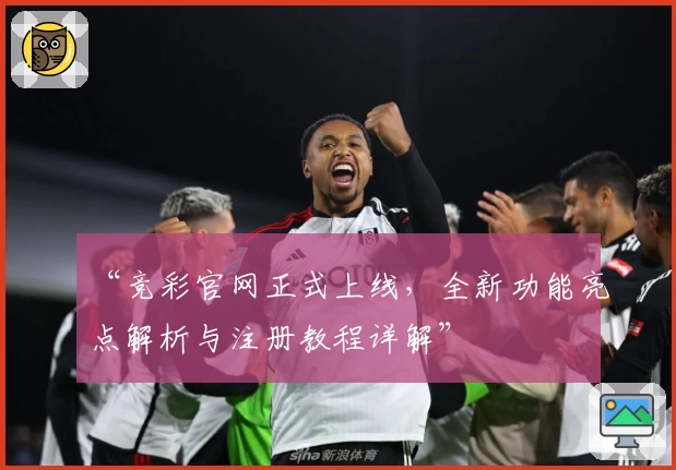 “竞彩官网正式上线,全新功能亮点解析与注册教程详解”