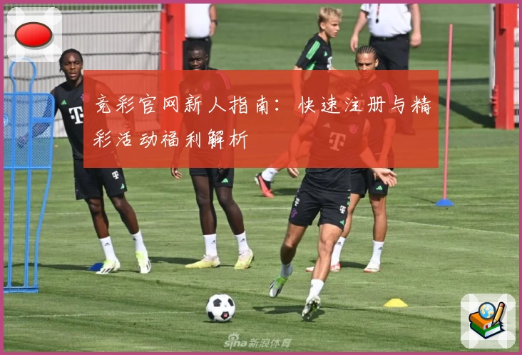 竞彩官网新人指南：快速注册与精彩活动福利解析