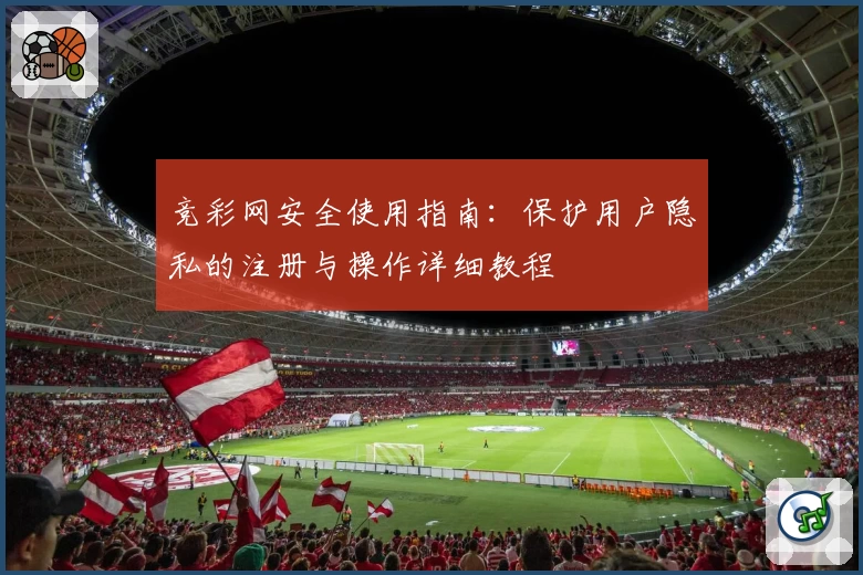 竞彩网安全使用指南：保护用户隐私的注册与操作详细教程