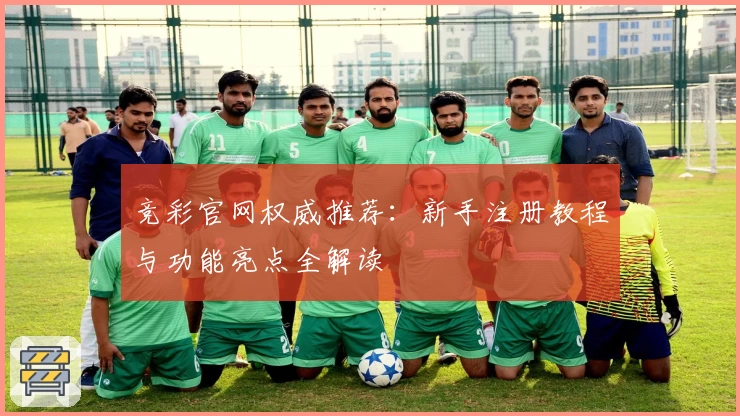 竞彩官网权威推荐：新手注册教程与功能亮点全解读