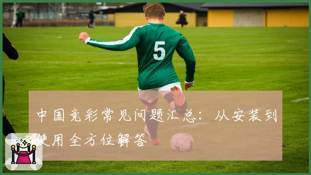 中国竞彩常见问题汇总：从安装到使用全方位解答