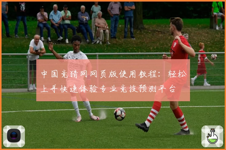 中国竞猜网网页版使用教程：轻松上手快速体验专业竞技预测平台