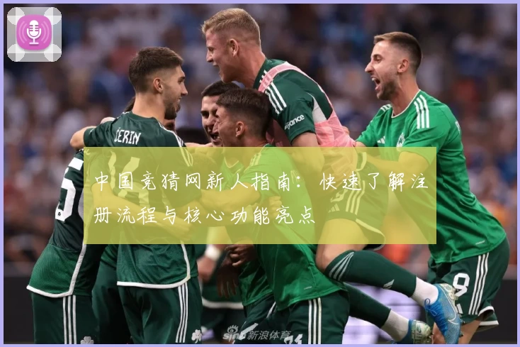 中国竞猜网新人指南：快速了解注册流程与核心功能亮点
