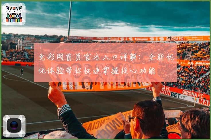 竞彩网首页官方入口详解：全新优化体验带你快速掌握核心功能