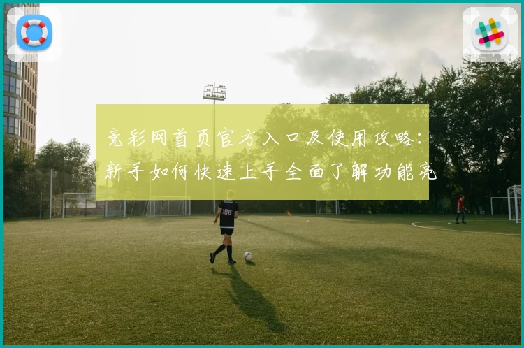 竞彩网首页官方入口及使用攻略：新手如何快速上手全面了解功能亮点