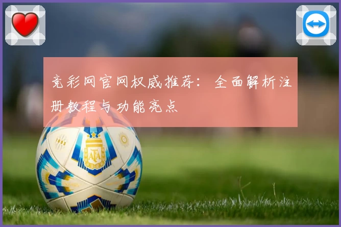 竞彩网官网权威推荐：全面解析注册教程与功能亮点