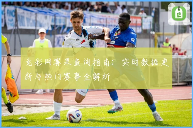 竞彩网赛果查询指南：实时数据更新与热门赛事全解析