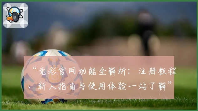 “竞彩官网功能全解析：注册教程、新人指南与使用体验一站了解”