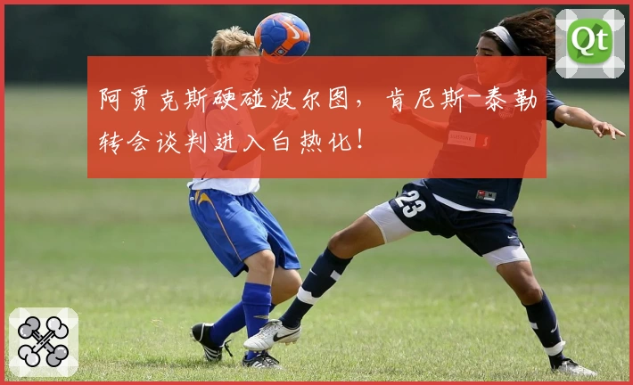 阿贾克斯硬碰波尔图,肯尼斯-泰勒转会谈判进入白热化!