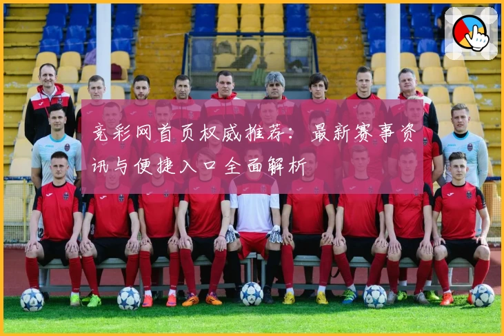 竞彩网首页权威推荐：最新赛事资讯与便捷入口全面解析
