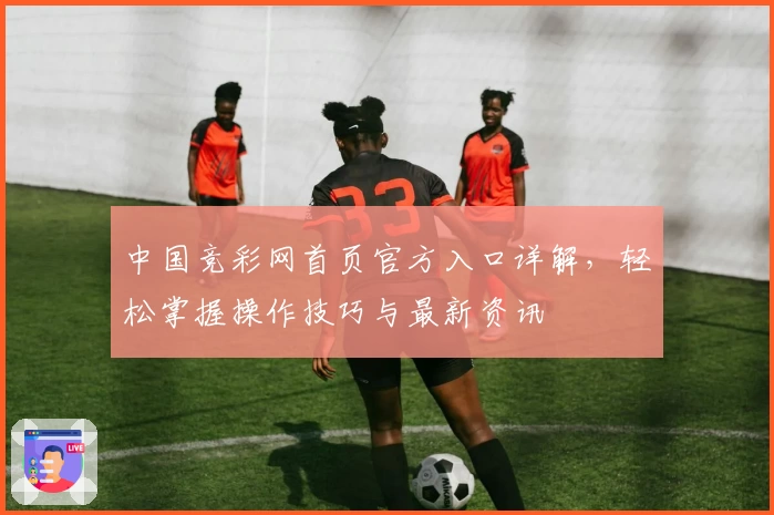 中国竞彩网首页官方入口详解，轻松掌握操作技巧与最新资讯