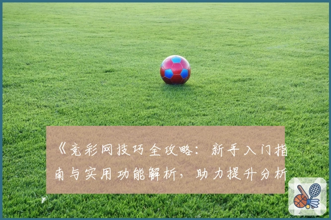 《竞彩网技巧全攻略:新手入门指南与实用功能解析,助力提升分析能力》