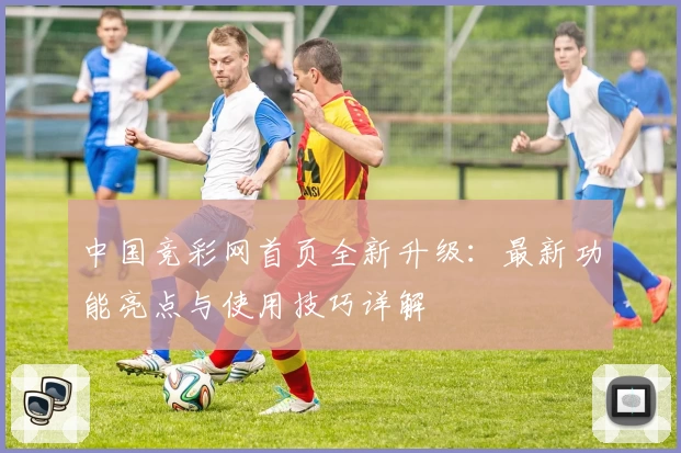 中国竞彩网首页全新升级：最新功能亮点与使用技巧详解