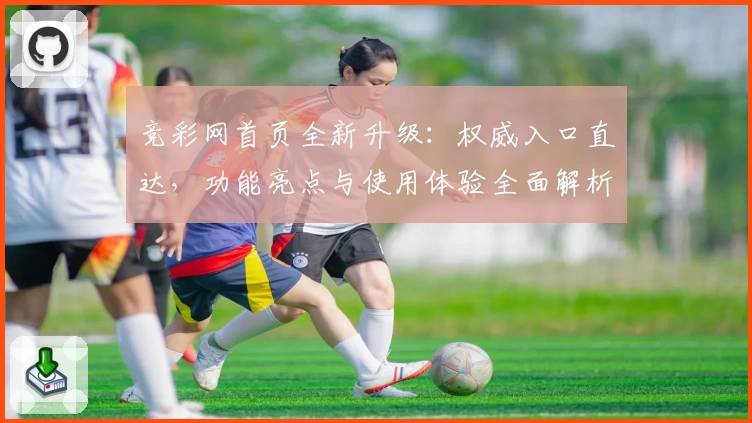 竞彩网首页全新升级：权威入口直达，功能亮点与使用体验全面解析