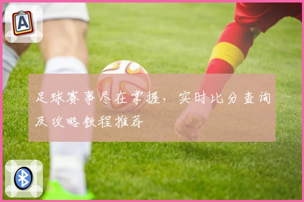足球赛事尽在掌握，实时比分查询及攻略教程推荐