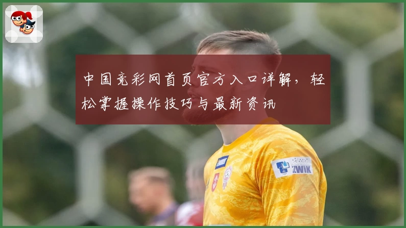 中国竞彩网首页官方入口详解，轻松掌握操作技巧与最新资讯