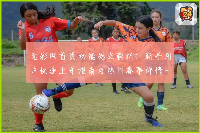 竞彩网首页功能亮点解析：新手用户快速上手指南与热门赛事详情一览