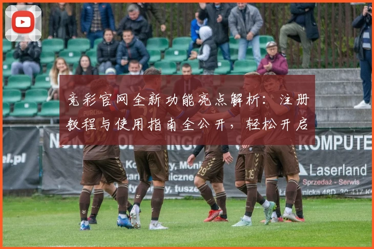 竞彩官网全新功能亮点解析：注册教程与使用指南全公开，轻松开启你的便捷体验
