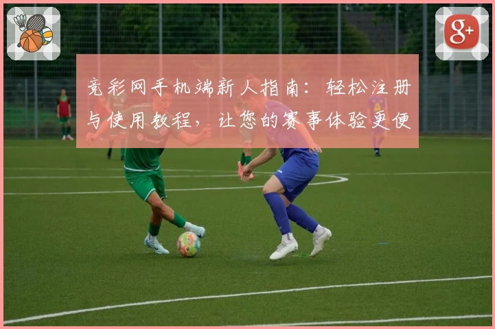 竞彩网手机端新人指南：轻松注册与使用教程，让您的赛事体验更便捷