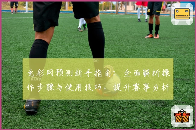 竞彩网预测新手指南:全面解析操作步骤与使用技巧,提升赛事分析效率