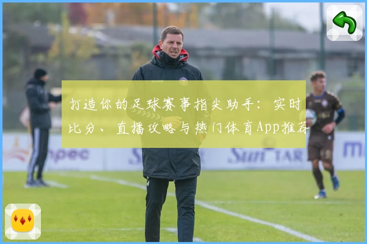 打造你的足球赛事指尖助手：实时比分、直播攻略与热门体育App推荐
