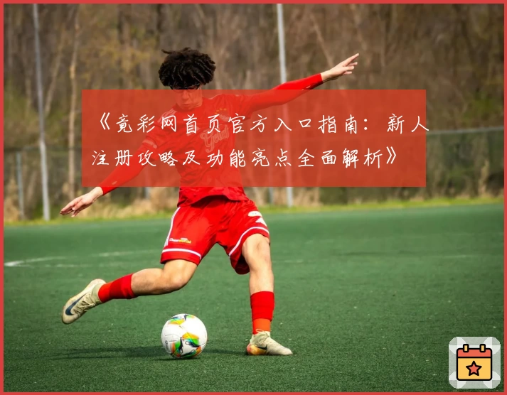 《竟彩网首页官方入口指南:新人注册攻略及功能亮点全面解析》