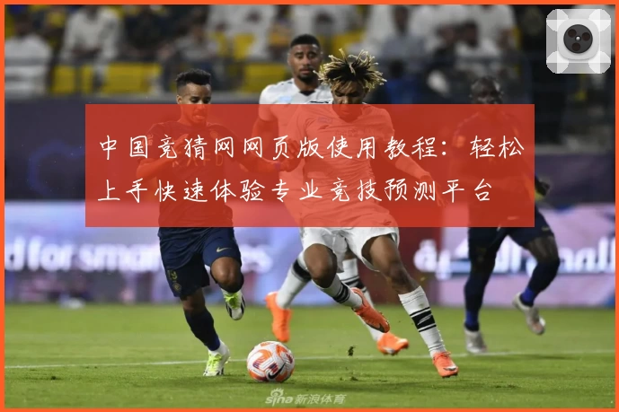 中国竞猜网网页版使用教程：轻松上手快速体验专业竞技预测平台