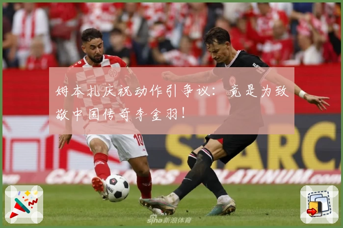姆本扎庆祝动作引争议：竟是为致敬中国传奇李金羽！
