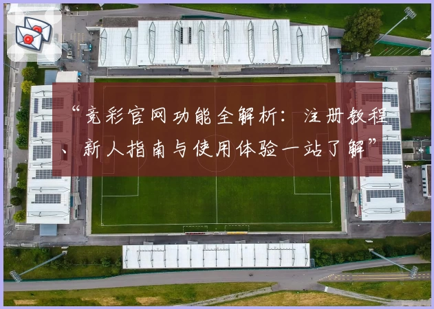 “竞彩官网功能全解析:注册教程、新人指南与使用体验一站了解”