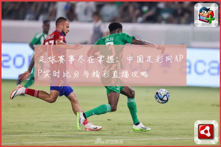 足球赛事尽在掌握:中国足彩网APP实时比分与精彩直播攻略