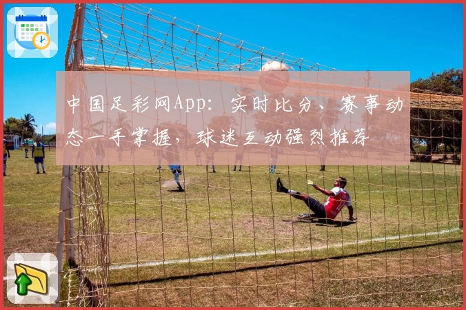 中国足彩网App：实时比分、赛事动态一手掌握，球迷互动强烈推荐