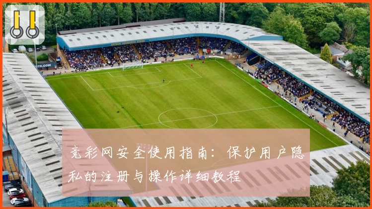 竞彩网安全使用指南：保护用户隐私的注册与操作详细教程