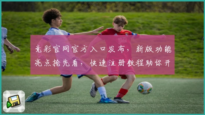 竞彩官网官方入口发布，新版功能亮点抢先看，快速注册教程助你开启精彩赛事体验