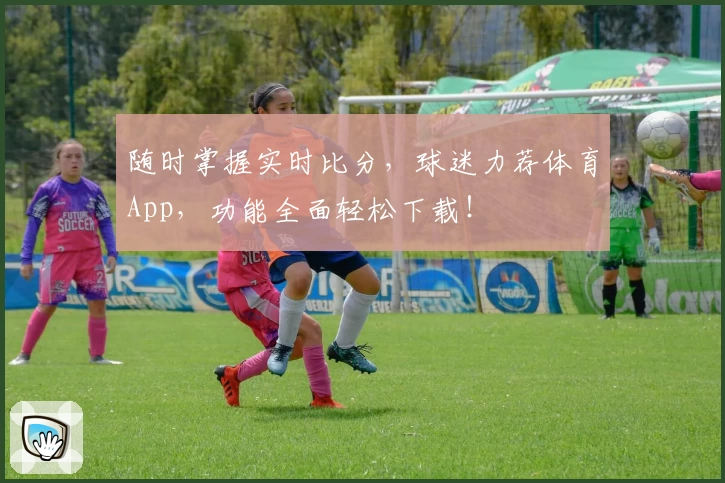 随时掌握实时比分，球迷力荐体育App，功能全面轻松下载！