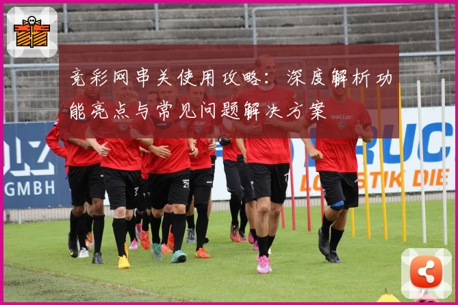 竞彩网串关使用攻略:深度解析功能亮点与常见问题解决方案