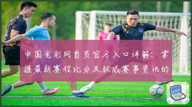 中国竞彩网首页官方入口详解：掌握最新赛程比分及权威赛事资讯的快捷通道