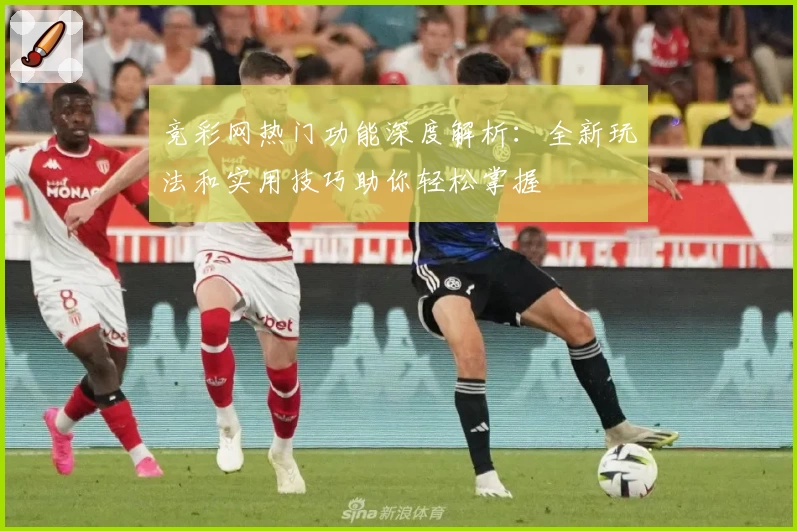 竞彩网热门功能深度解析：全新玩法和实用技巧助你轻松掌握